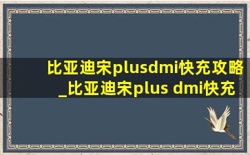 比亚迪宋plusdmi快充攻略_比亚迪宋plus dmi快充怎么操作